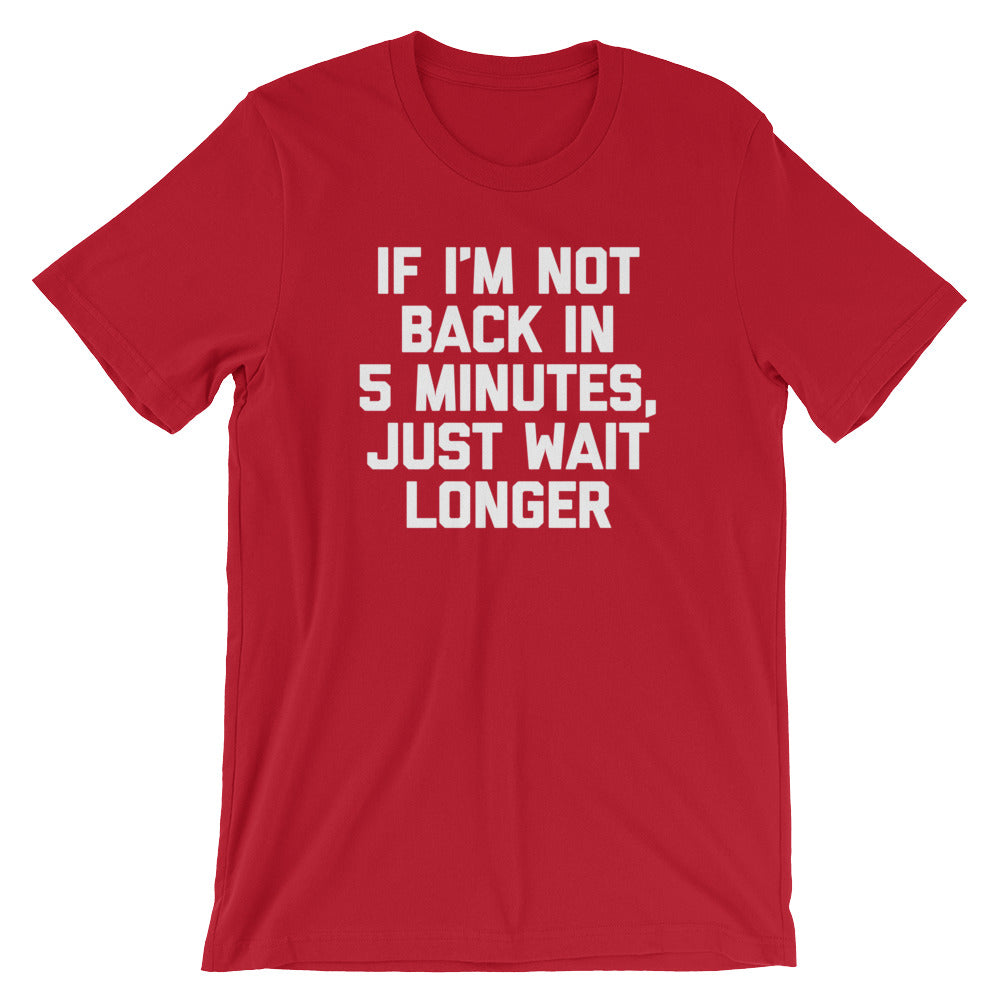 If I'm Not Back In 5 Minutes, Just Wait Longer T-Shirt (Unisex) –