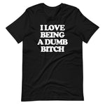 I Love Being A Dumb Bitch T-Shirt (Unisex)