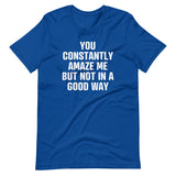 You Constantly Amaze Me But Not In A Good Way T-Shirt (Unisex)