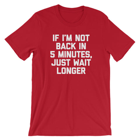 If I'm Not Back In 5 Minutes, Just Wait Longer T-Shirt (Unisex)