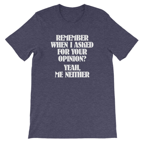 Remember When I Asked For Your Opinion?  Yeah, Me Neither T-Shirt (Unisex)