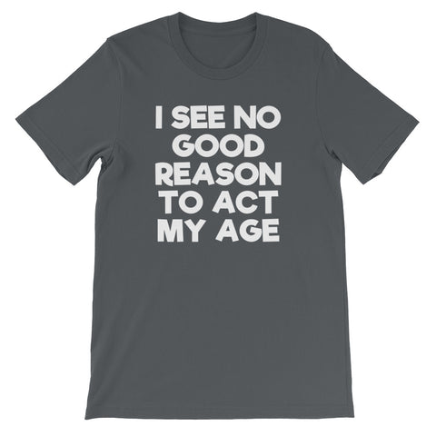 I See No Good Reason To Act My Age T-Shirt (Unisex)