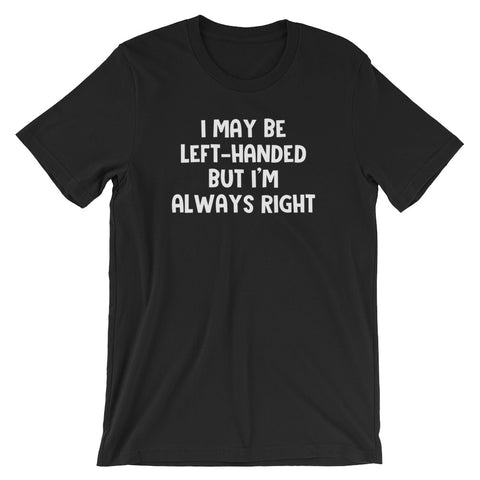 I May Be Left-Handed But I'm Always Right T-Shirt (Unisex)