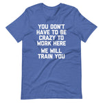 You Don't Have To Be Crazy To Work Here (We Will Train You) T-Shirt (Unisex)